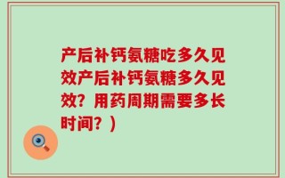 产后补钙氨糖吃多久见效产后补钙氨糖多久见效？用药周期需要多长时间？)