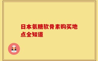 日本氨糖软骨素购买地点全知道