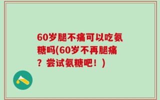 60岁腿不痛可以吃氨糖吗(60岁不再腿痛？尝试氨糖吧！)