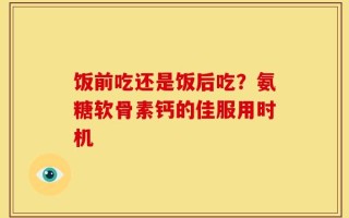 饭前吃还是饭后吃？氨糖软骨素钙的佳服用时机