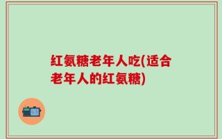 红氨糖老年人吃(适合老年人的红氨糖)