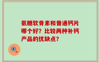 氨糖软骨素和普通钙片哪个好？比较两种补钙产品的优缺点？