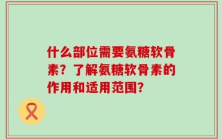 什么部位需要氨糖软骨素？了解氨糖软骨素的作用和适用范围？