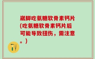 崴脚吃氨糖软骨素钙片(吃氨糖软骨素钙片后可能导致扭伤，需注意。)