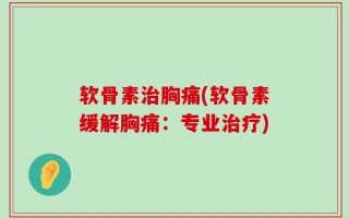 软骨素治胸痛(软骨素缓解胸痛：专业治疗)