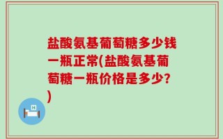盐酸氨基葡萄糖多少钱一瓶正常(盐酸氨基葡萄糖一瓶价格是多少？)