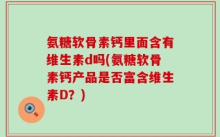 氨糖软骨素钙里面含有维生素d吗(氨糖软骨素钙产品是否富含维生素D？)
