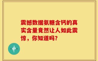 震撼数据氨糖含钙的真实含量竟然让人如此震惊，你知道吗？