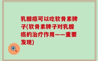 乳腺癌可以吃软骨素牌子(软骨素牌子对乳腺癌的治疗作用——重要发现)