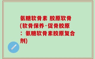 氨糖软骨素 胶原软骨(软骨保养·促骨胶原：氨糖软骨素胶原复合剂)
