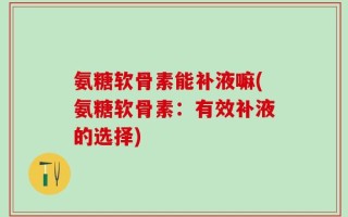 氨糖软骨素能补液嘛(氨糖软骨素：有效补液的选择)