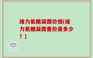 维力氨糖凝露价格(维力氨糖凝露售价是多少？)