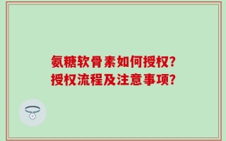 氨糖软骨素如何授权？授权流程及注意事项？