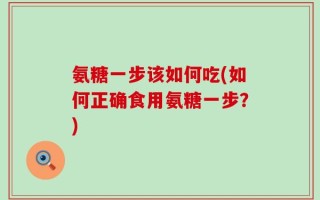 氨糖一步该如何吃(如何正确食用氨糖一步？)