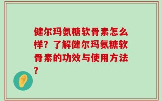 健尔玛氨糖软骨素怎么样？了解健尔玛氨糖软骨素的功效与使用方法？