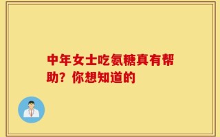 中年女士吃氨糖真有帮助？你想知道的
