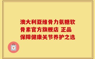 澳大利亚维骨力氨糖软骨素官方旗舰店 正品保障健康关节养护之选