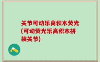 关节可动乐高积木荧光(可动荧光乐高积木拼装关节)