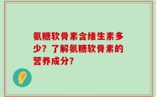 氨糖软骨素含维生素多少？了解氨糖软骨素的营养成分？