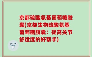 京都硫酸氨基葡萄糖胶囊(京都生物硫酸氨基葡萄糖胶囊：提高关节舒适度的好帮手)