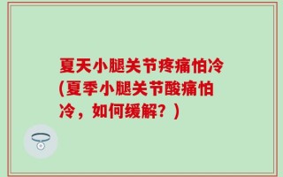 夏天小腿关节疼痛怕冷(夏季小腿关节酸痛怕冷，如何缓解？)