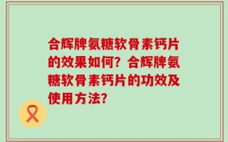 合辉牌氨糖软骨素钙片的效果如何？合辉牌氨糖软骨素钙片的功效及使用方法？