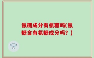 氨糖成分有氨糖吗(氨糖含有氨糖成分吗？)