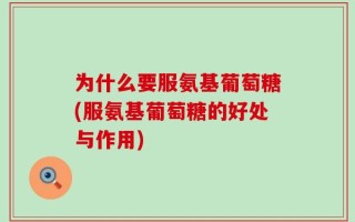 为什么要服氨基葡萄糖(服氨基葡萄糖的好处与作用)