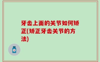 牙齿上面的关节如何矫正(矫正牙齿关节的方法)