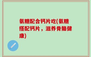 氨糖配合钙片吃(氨糖搭配钙片，滋养骨骼健康)
