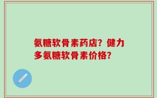 氨糖软骨素药店？健力多氨糖软骨素价格？