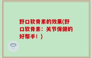 野口软骨素的效果(野口软骨素：关节保健的好帮手！)