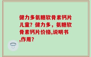 健力多氨糖软骨素钙片儿童？健力多，氨糖软骨素钙片价格,说明书,作用？