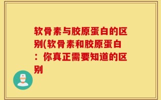 软骨素与胶原蛋白的区别(软骨素和胶原蛋白：你真正需要知道的区别