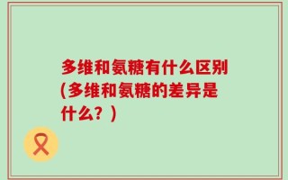 多维和氨糖有什么区别(多维和氨糖的差异是什么？)