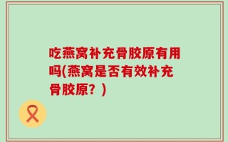 吃燕窝补充骨胶原有用吗(燕窝是否有效补充骨胶原？)