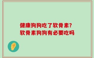 健康狗狗吃了软骨素？软骨素狗狗有必要吃吗