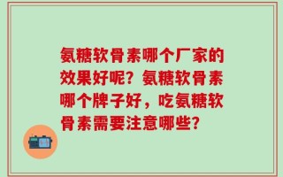 氨糖软骨素哪个厂家的效果好呢？氨糖软骨素哪个牌子好，吃氨糖软骨素需要注意哪些？