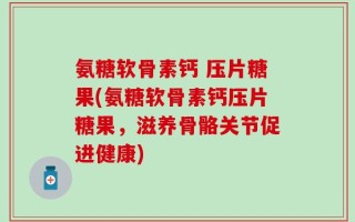 氨糖软骨素钙 压片糖果(氨糖软骨素钙压片糖果，滋养骨骼关节促进健康)