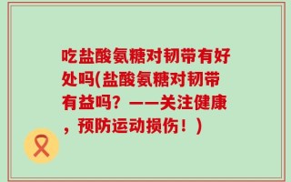 吃盐酸氨糖对韧带有好处吗(盐酸氨糖对韧带有益吗？——关注健康，预防运动损伤！)