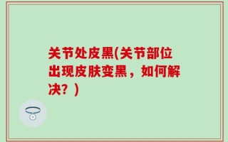 关节处皮黑(关节部位出现皮肤变黑，如何解决？)