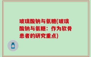 玻璃酸钠与氨糖(玻璃酸钠与氨糖：作为软骨患者的研究重点)