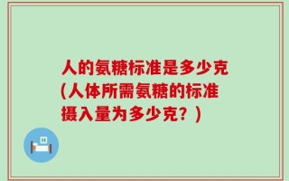 人的氨糖标准是多少克(人体所需氨糖的标准摄入量为多少克？)