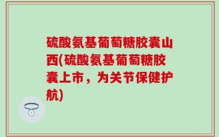硫酸氨基葡萄糖胶囊山西(硫酸氨基葡萄糖胶囊上市，为关节保健护航)