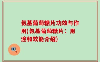 氨基葡萄糖片功效与作用(氨基葡萄糖片：用途和效能介绍)