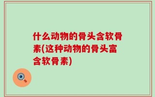 什么动物的骨头含软骨素(这种动物的骨头富含软骨素)
