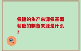 氨糖的生产来源氨基葡萄糖的制备来源是什么？