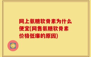 网上氨糖软骨素为什么便宜(网售氨糖软骨素价格低廉的原因)