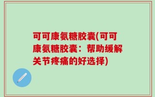可可康氨糖胶囊(可可康氨糖胶囊：帮助缓解关节疼痛的好选择)