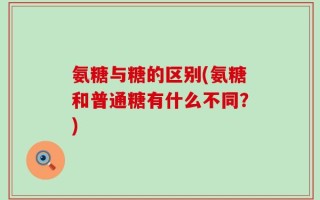 氨糖与糖的区别(氨糖和普通糖有什么不同？)